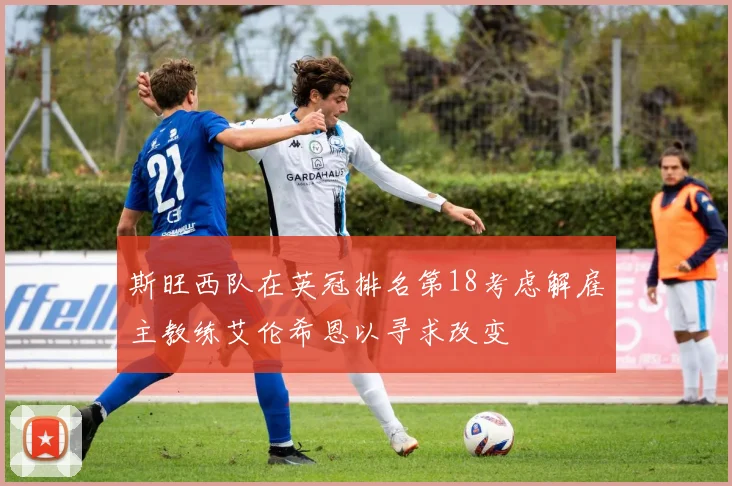 斯旺西队在英冠排名第18考虑解雇主教练艾伦希恩以寻求改变
