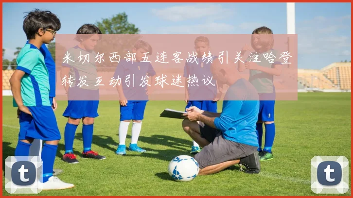 米切尔西部五连客战绩引关注哈登转发互动引发球迷热议