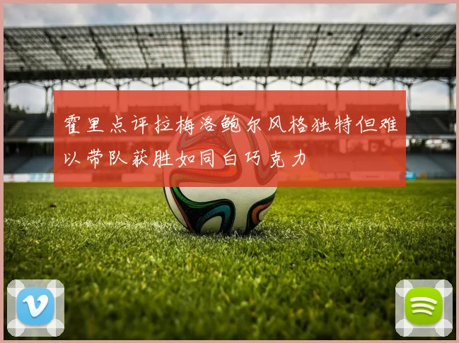 霍里点评拉梅洛鲍尔风格独特但难以带队获胜如同白巧克力